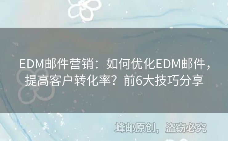 EDM郵件營銷：如何優(yōu)化EDM郵件，提高客戶轉(zhuǎn)化率？前6大技巧分享