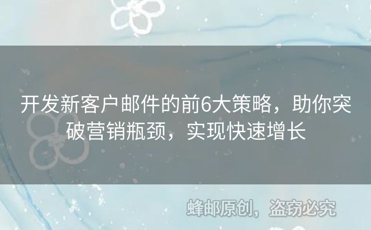 開發(fā)新客戶郵件的前6大策略，助你突破營(yíng)銷瓶頸，實(shí)現(xiàn)快速增長(zhǎng)