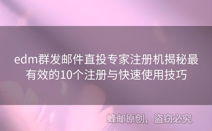edm群發(fā)郵件直投專家注冊機(jī)揭秘最有效的10個注冊與快速使用技巧
