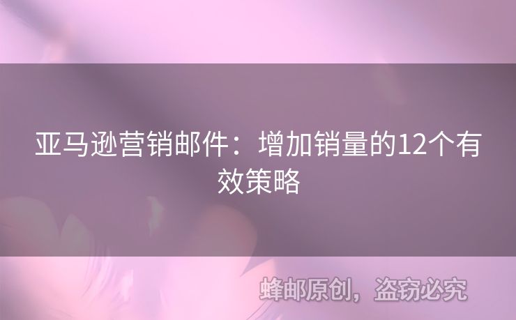 亞馬遜營(yíng)銷(xiāo)郵件：增加銷(xiāo)量的12個(gè)有效策略