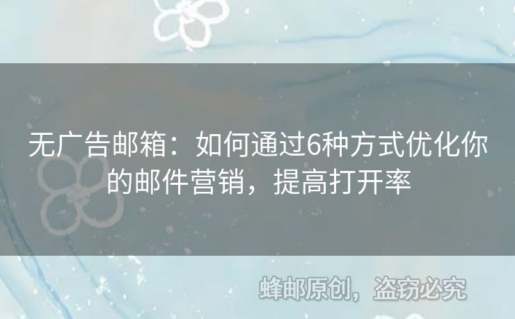 無廣告郵箱：如何通過6種方式優(yōu)化你的郵件營銷，提高打開率