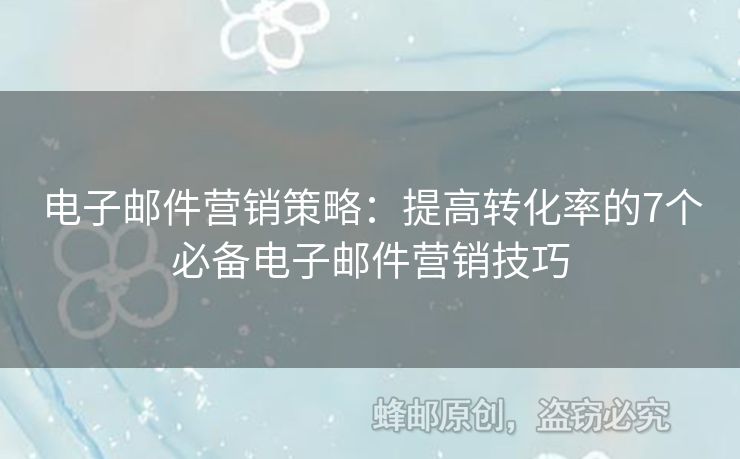 電子郵件營(yíng)銷策略：提高轉(zhuǎn)化率的7個(gè)必備電子郵件營(yíng)銷技巧