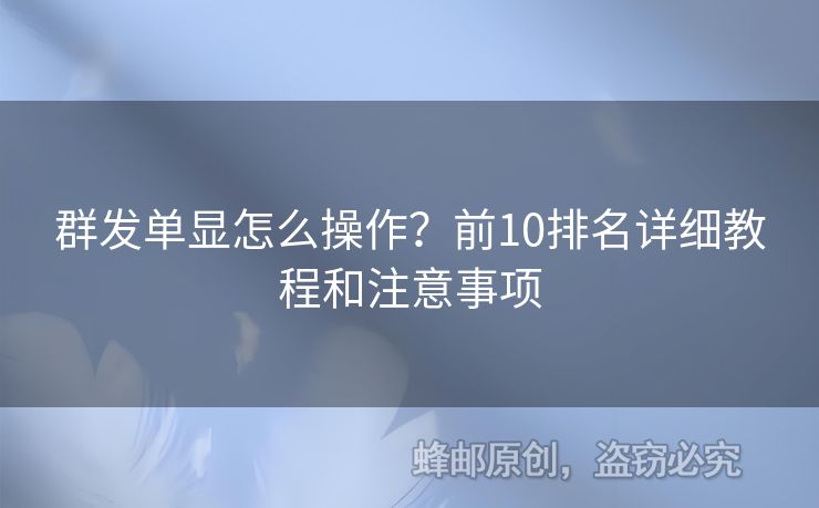 群發(fā)單顯怎么操作？前10排名詳細(xì)教程和注意事項(xiàng)