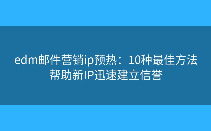 edm郵件營銷ip預(yù)熱：10種最佳方法幫助新IP迅速建立信譽(yù)