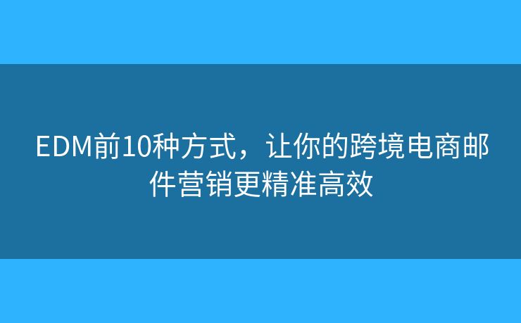 EDM前10種方式，讓你的跨境電商郵件營銷更精準(zhǔn)高效