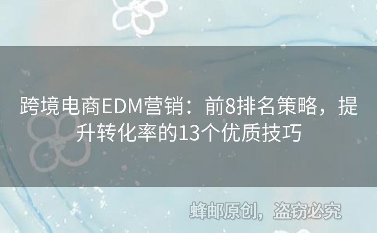 跨境電商EDM營(yíng)銷：前8排名策略，提升轉(zhuǎn)化率的13個(gè)優(yōu)質(zhì)技巧