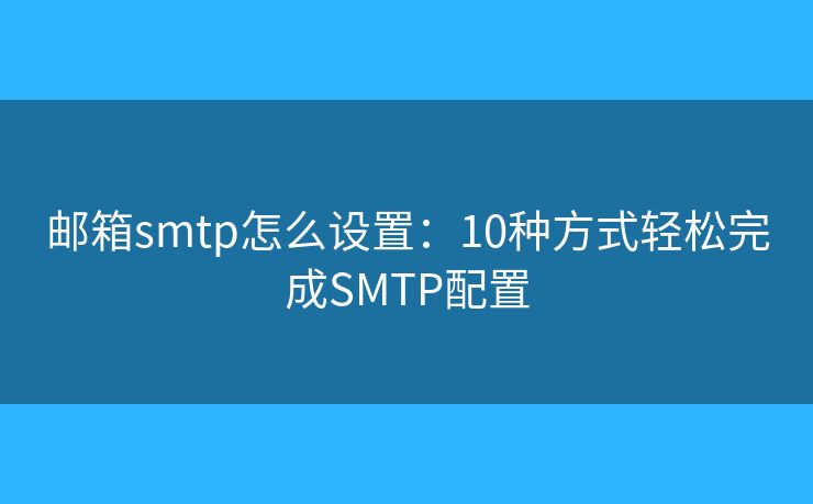郵箱smtp怎么設(shè)置：10種方式輕松完成SMTP配置