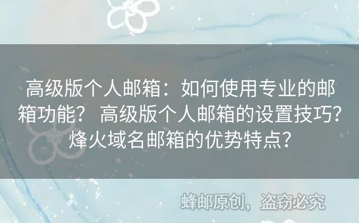 高級(jí)版?zhèn)€人郵箱：如何使用專(zhuān)業(yè)的郵箱功能？ 高級(jí)版?zhèn)€人郵箱的設(shè)置技巧？烽火域名郵箱的優(yōu)勢(shì)特點(diǎn)？