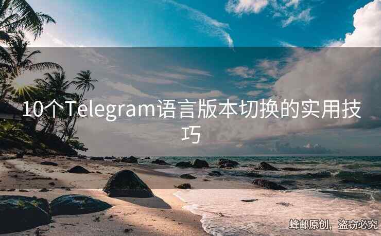 10個(gè)Telegram語(yǔ)言版本切換的實(shí)用技巧