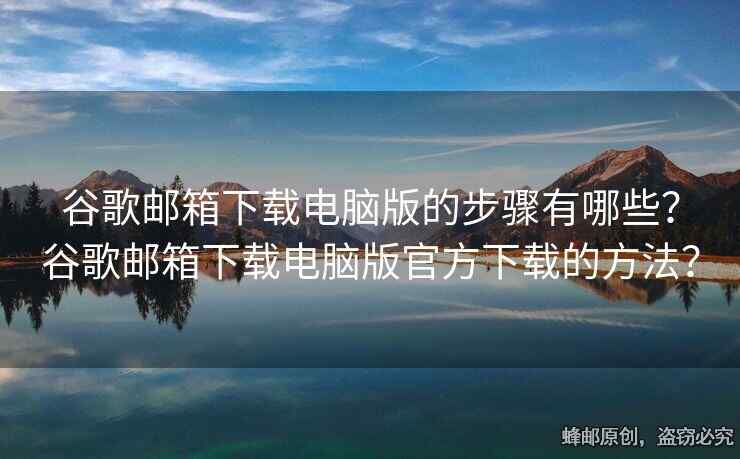 谷歌郵箱下載電腦版的步驟有哪些？谷歌郵箱下載電腦版官方下載的方法？