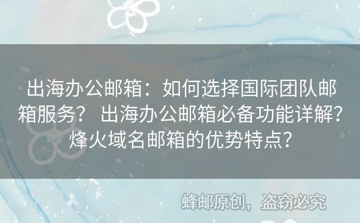 出海辦公郵箱：如何選擇國際團隊郵箱服務(wù)？ 出海辦公郵箱必備功能詳解？烽火域名郵箱的優(yōu)勢特點？