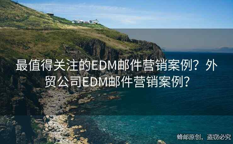 最值得關(guān)注的EDM郵件營(yíng)銷案例？外貿(mào)公司EDM郵件營(yíng)銷案例？