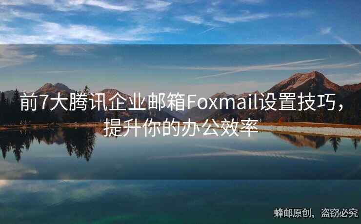 前7大騰訊企業(yè)郵箱Foxmail設(shè)置技巧，提升你的辦公效率