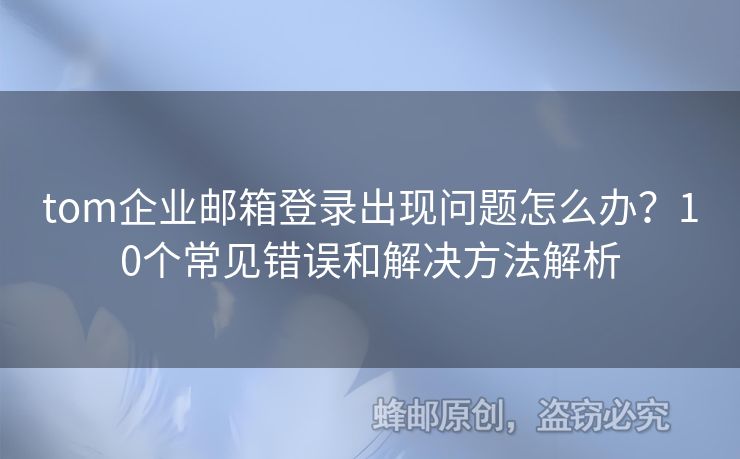 tom企業(yè)郵箱登錄出現(xiàn)問題怎么辦？10個常見錯誤和解決方法解析