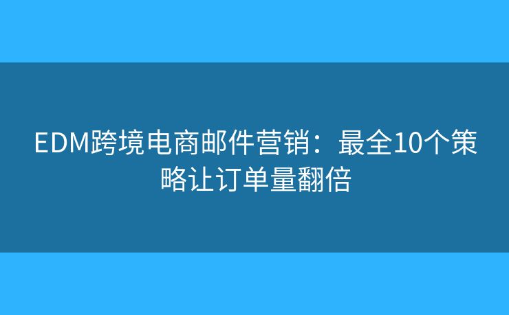 EDM跨境電商郵件營銷:最全10個策略讓訂單量翻倍 EDM跨境電商郵件營銷:最全10個策略讓訂單量翻倍