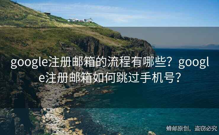 google注冊郵箱的流程有哪些？google注冊郵箱如何跳過手機號？