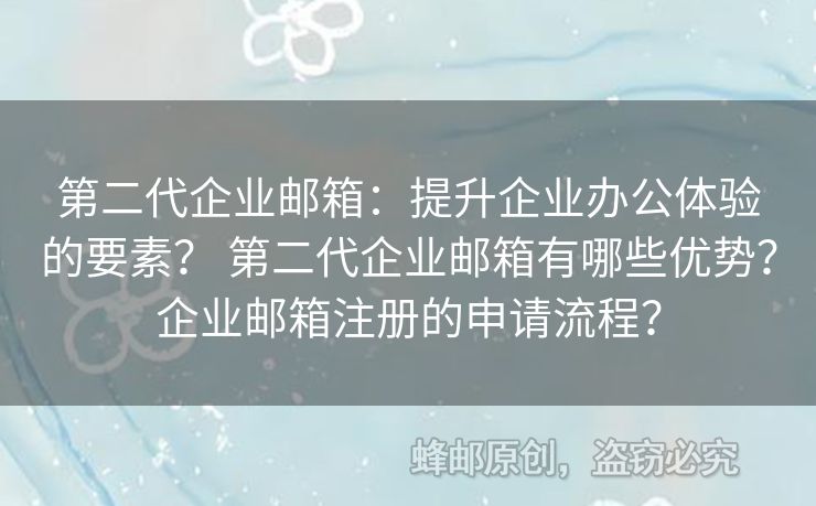 第二代企業(yè)郵箱：提升企業(yè)辦公體驗(yàn)的要素？ 第二代企業(yè)郵箱有哪些優(yōu)勢(shì)？企業(yè)郵箱注冊(cè)的申請(qǐng)流程？