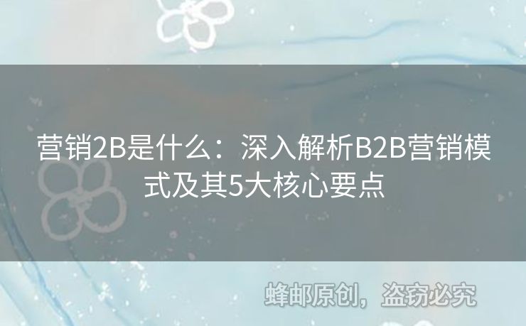 營銷2B是什么：深入解析B2B營銷模式及其5大核心要點