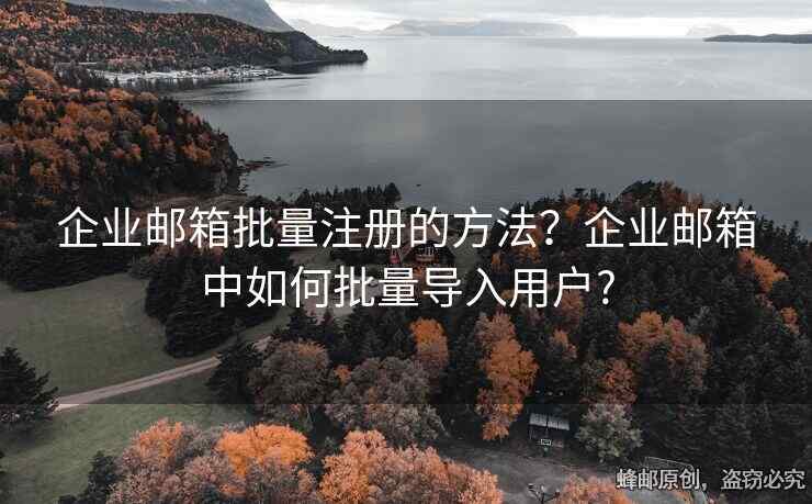 企業(yè)郵箱批量注冊的方法？企業(yè)郵箱中如何批量導(dǎo)入用戶?