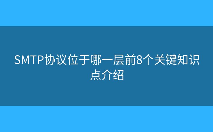 SMTP協(xié)議位于哪一層前8個(gè)關(guān)鍵知識(shí)點(diǎn)介紹