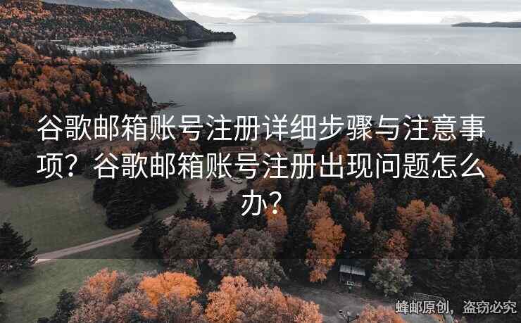 谷歌郵箱賬號(hào)注冊(cè)詳細(xì)步驟與注意事項(xiàng)？谷歌郵箱賬號(hào)注冊(cè)出現(xiàn)問(wèn)題怎么辦？