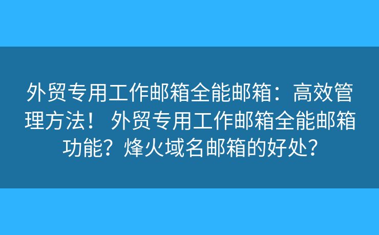 外貿(mào)專用工作郵箱全能郵箱：高效管理方法！ 外貿(mào)專用工作郵箱全能郵箱功能？烽火域名郵箱的好處？