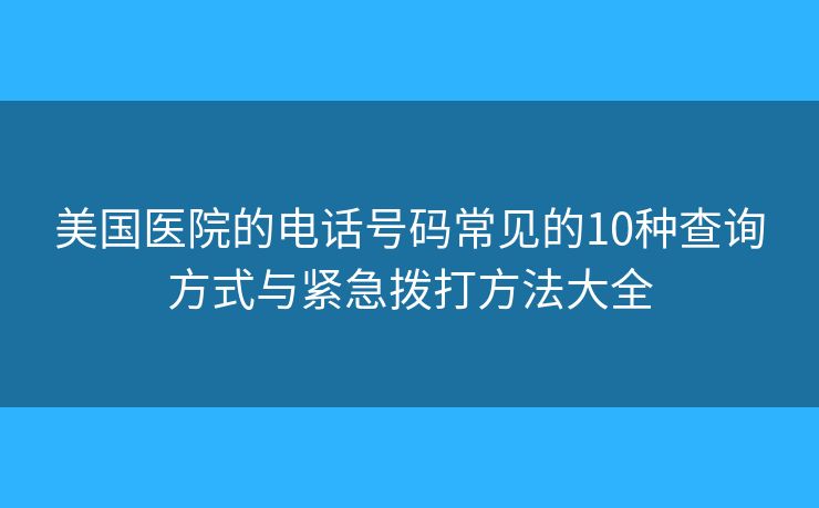 美國(guó)醫(yī)院的電話號(hào)碼常見的10種查詢方式與緊急撥打方法大全