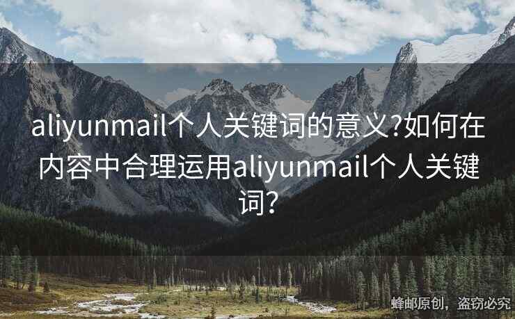 aliyunmail個人關(guān)鍵詞的意義?如何在內(nèi)容中合理運用aliyunmail個人關(guān)鍵詞？