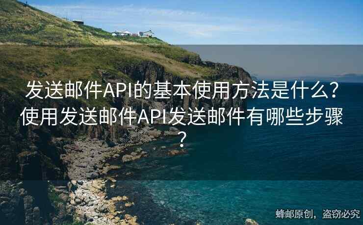 發(fā)送郵件API的基本使用方法是什么？使用發(fā)送郵件API發(fā)送郵件有哪些步驟？
