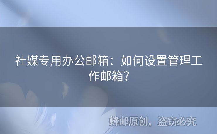 社媒專用辦公郵箱：如何設(shè)置管理工作郵箱？