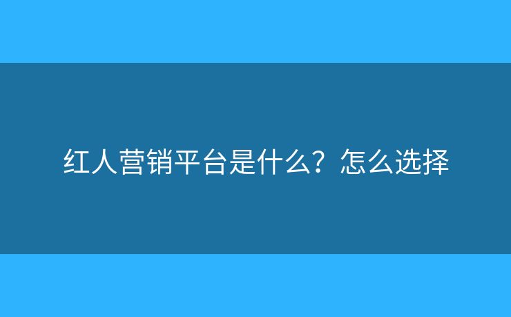 紅人營銷平臺是什么？怎么選擇