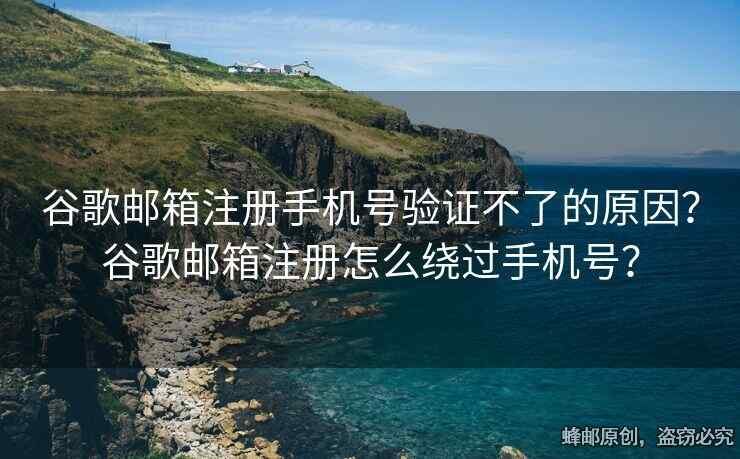 谷歌郵箱注冊手機號驗證不了的原因？谷歌郵箱注冊怎么繞過手機號？