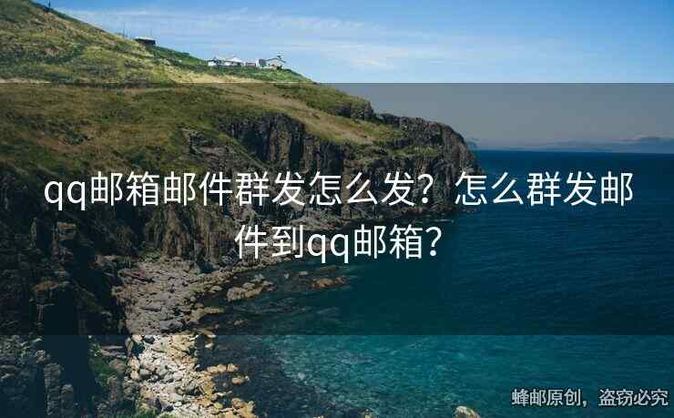 qq郵箱郵件群發(fā)怎么發(fā)？怎么群發(fā)郵件到qq郵箱？