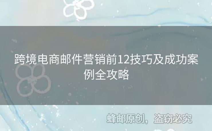 跨境電商郵件營(yíng)銷前12技巧及成功案例全攻略