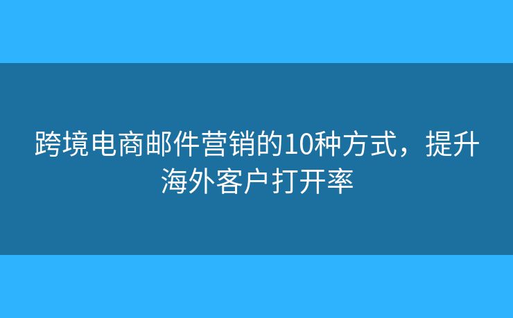 跨境電商郵件營銷的10種方式，提升海外客戶打開率