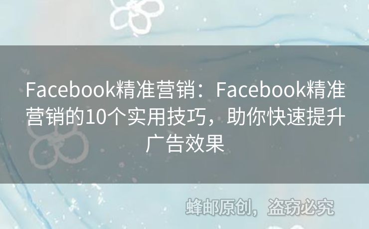 Facebook精準(zhǔn)營(yíng)銷(xiāo)：Facebook精準(zhǔn)營(yíng)銷(xiāo)的10個(gè)實(shí)用技巧，助你快速提升廣告效果