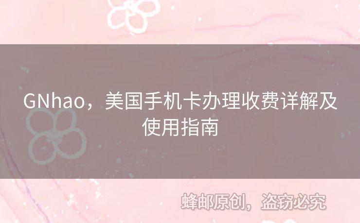 GNhao，美國手機(jī)卡辦理收費詳解及使用指南