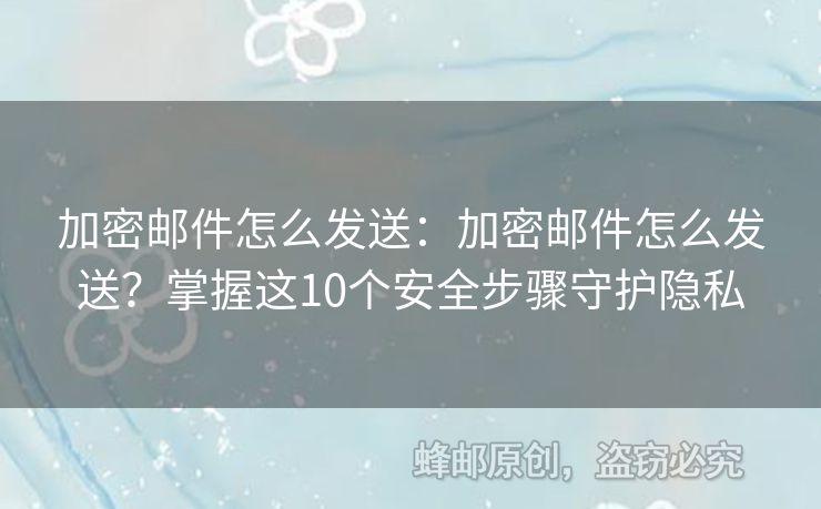 加密郵件怎么發(fā)送：加密郵件怎么發(fā)送？掌握這10個(gè)安全步驟守護(hù)隱私