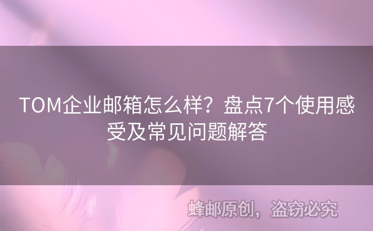 TOM企業(yè)郵箱怎么樣？盤點(diǎn)7個(gè)使用感受及常見問題解答
