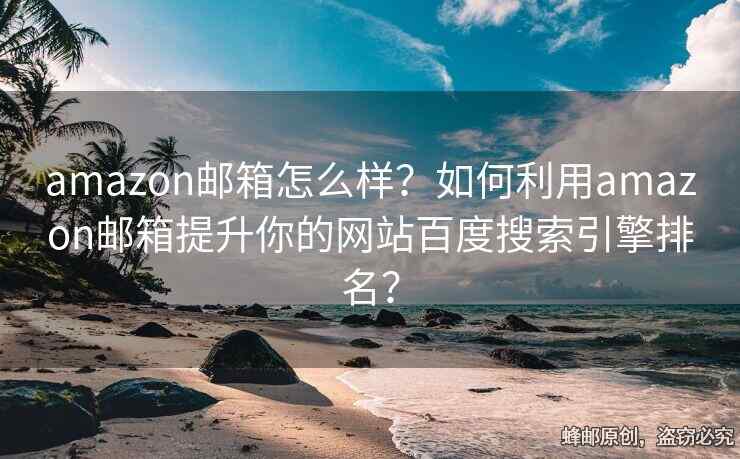 amazon郵箱怎么樣？如何利用amazon郵箱提升你的網(wǎng)站百度搜索引擎排名？