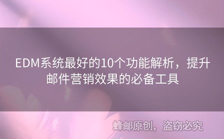 EDM系統(tǒng)最好的10個(gè)功能解析，提升郵件營(yíng)銷效果的必備工具