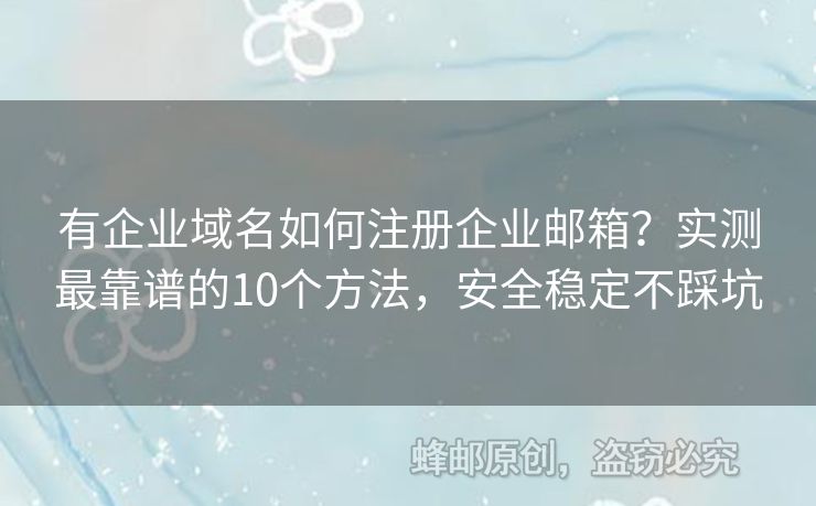 有企業(yè)域名如何注冊企業(yè)郵箱？實測最靠譜的10個方法，安全穩(wěn)定不踩坑
