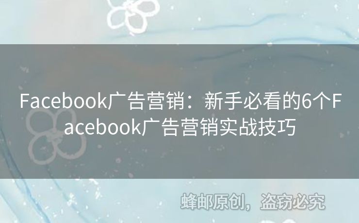 Facebook廣告營銷：新手必看的6個Facebook廣告營銷實戰(zhàn)技巧