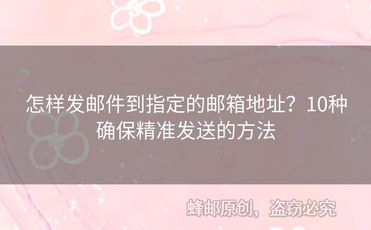 怎樣發(fā)郵件到指定的郵箱地址？10種確保精準(zhǔn)發(fā)送的方法