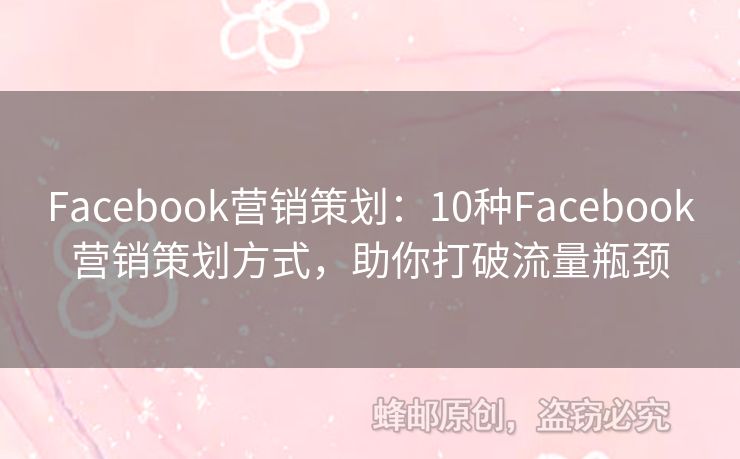 Facebook營(yíng)銷策劃：10種Facebook營(yíng)銷策劃方式，助你打破流量瓶頸
