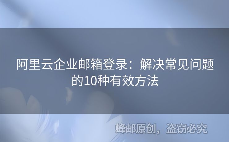 阿里云企業(yè)郵箱登錄：解決常見(jiàn)問(wèn)題的10種有效方法