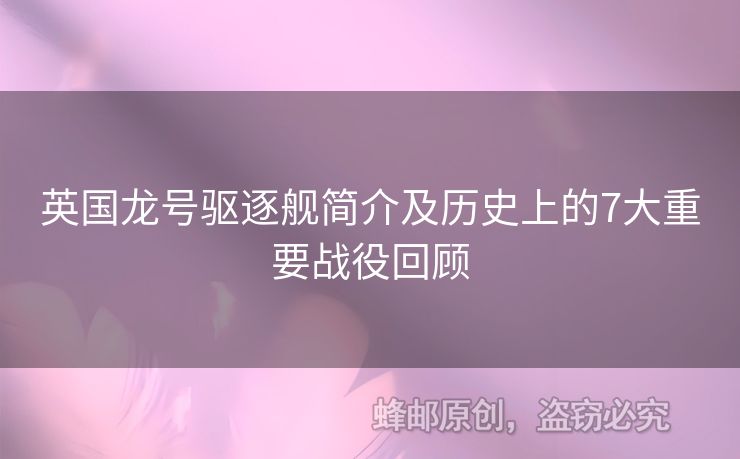 英國龍?zhí)栻?qū)逐艦簡介及歷史上的7大重要戰(zhàn)役回顧