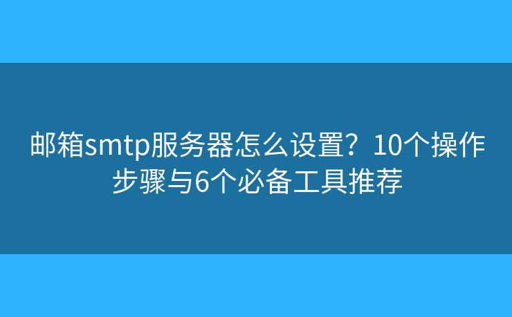 郵箱smtp服務(wù)器怎么設(shè)置？10個操作步驟與6個必備工具推薦
