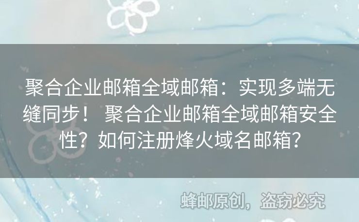聚合企業(yè)郵箱全域郵箱：實現(xiàn)多端無縫同步！ 聚合企業(yè)郵箱全域郵箱安全性？如何注冊烽火域名郵箱？