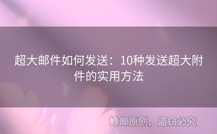 超大郵件如何發(fā)送：10種發(fā)送超大附件的實(shí)用方法